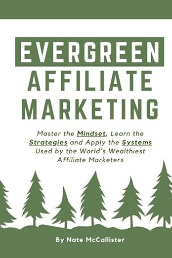 Evergreen Affiliate Marketing: Master the Mindset, Learn the Strategies, and Apply the Systems Used by the World’s Wealthiest Affiliate Marketers